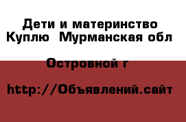 Дети и материнство Куплю. Мурманская обл.,Островной г.